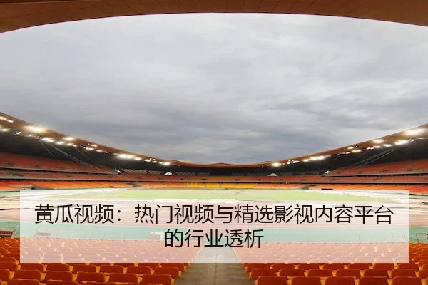 黄瓜视频：热门视频与精选影视内容平台的行业透析